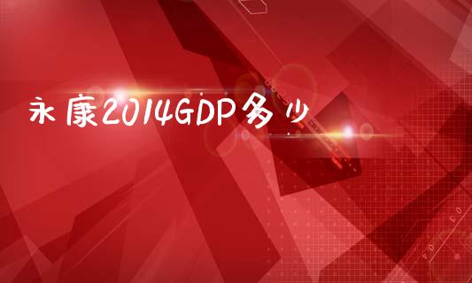 永康2014GDP多少_https://m.15771688.com_期货开户_第1张