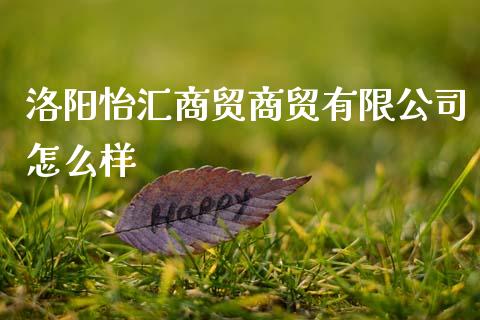 洛阳怡汇商贸商贸有限公司怎么样_https://m.15771688.com_期货开户_第1张