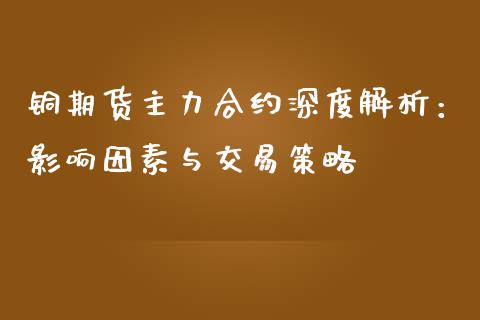 铜期货主力合约深度解析：影响因素与交易策略_https://m.15771688.com_期货开户_第1张