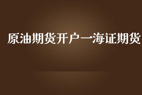 原油期货开户一海证期货_https://m.15771688.com_期货开户_第1张
