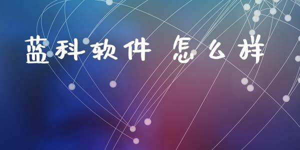 蓝科软件 怎么样_https://m.15771688.com_期货手续费_第1张