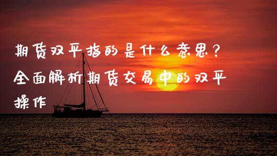 期货双平指的是什么意思？全面解析期货交易中的双平操作_https://m.15771688.com_道指实时行情_第1张