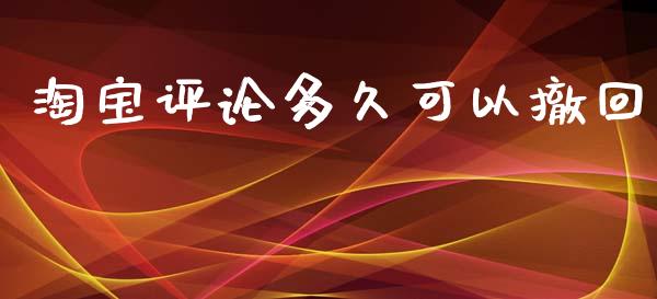 淘宝评论多久可以撤回_https://m.15771688.com_期货开户_第1张