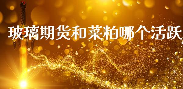 玻璃期货和菜粕哪个活跃_https://m.15771688.com_期货开户_第1张