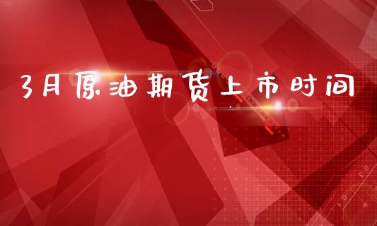 3月原油期货上市时间_https://m.15771688.com_道指实时行情_第1张