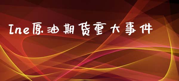 Ine原油期货重大事件_https://m.15771688.com_期货手续费_第1张