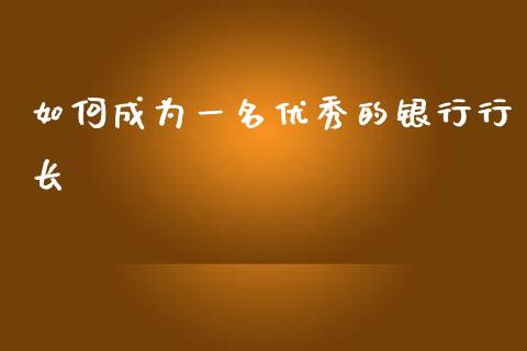 如何成为一名优秀的银行行长_https://m.15771688.com_美国道指_第1张