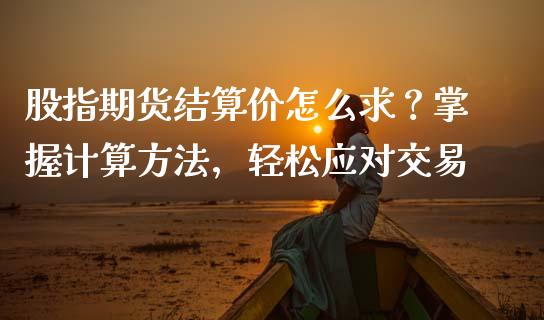 股指期货结算价怎么求？掌握计算方法，轻松应对交易_https://m.15771688.com_期货手续费_第1张