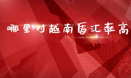 哪里对越南盾汇率高_https://m.15771688.com_道指实时行情_第1张