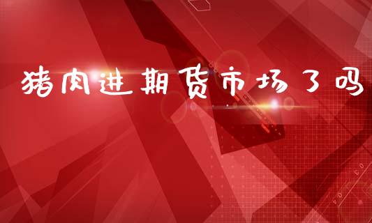 猪肉进期货市场了吗_https://m.15771688.com_道指实时行情_第1张