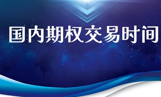 国内期权交易时间_https://m.15771688.com_期货开户_第1张