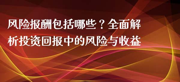 风险报酬包括哪些？全面解析投资回报中的风险与收益_https://m.15771688.com_期货开户_第1张