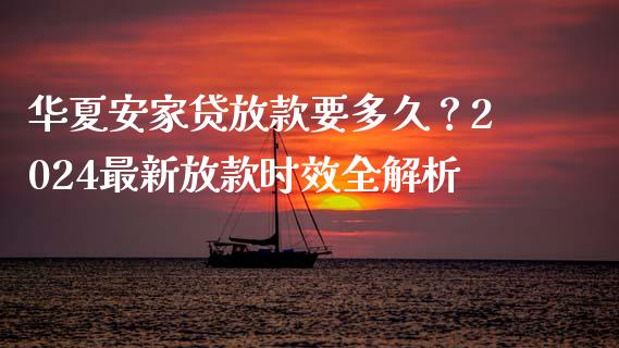 华夏安家贷放款要多久？2024最新放款时效全解析_https://m.15771688.com_期货开户_第1张