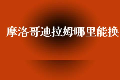 摩洛哥迪拉姆哪里能换_https://m.15771688.com_美国道指_第1张