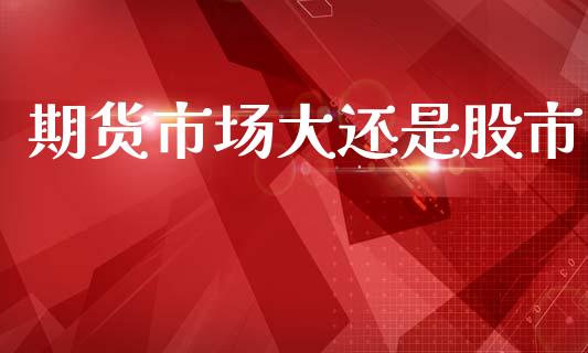 期货市场大还是股市_https://m.15771688.com_期货开户_第1张