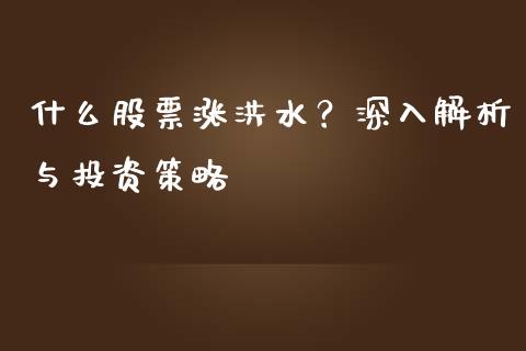 什么股票涨洪水？深入解析与投资策略_https://m.15771688.com_道指实时行情_第1张