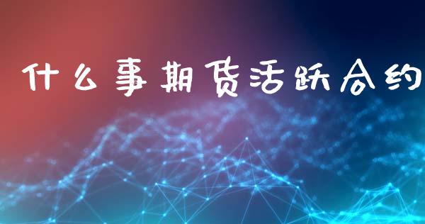 什么事期货活跃合约_https://m.15771688.com_期货手续费_第1张