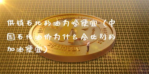 供销石化的油为啥便宜（中国石化油价为什么会比别的加油便宜）_https://m.15771688.com_道指实时行情_第1张