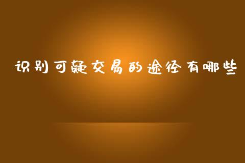 识别可疑交易的途径有哪些_https://m.15771688.com_期货手续费_第1张