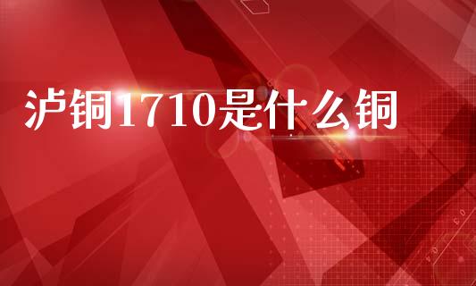 泸铜1710是什么铜_https://m.15771688.com_期货手续费_第1张