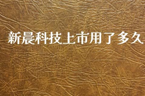 新晨科技上市用了多久_https://m.15771688.com_道指实时行情_第1张