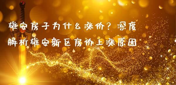 雄安房子为什么涨价？深度解析雄安新区房价上涨原因_https://m.15771688.com_期货开户_第1张