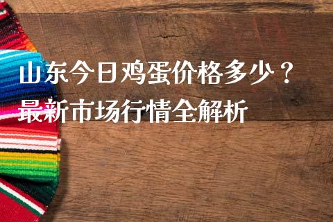 山东今日鸡蛋价格多少？ 最新市场行情全解析_https://m.15771688.com_美国道指_第1张