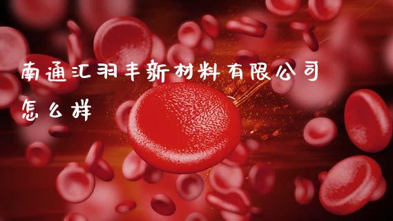 南通汇羽丰新材料有限公司怎么样_https://m.15771688.com_期货开户_第1张