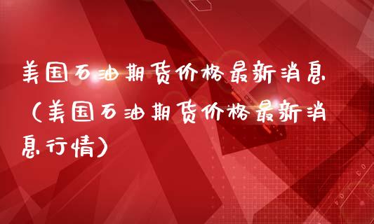 美国石油期货价格最新消息(美国石油期货价格最新消息行情)_美国道指_第1张_期货开户_期货手续费_道指实时行情_美国道指 美国石油期货价格最新消息(美国石油期货价格最新消息行情)_https://m.15771688.com_美国道指_第1张
