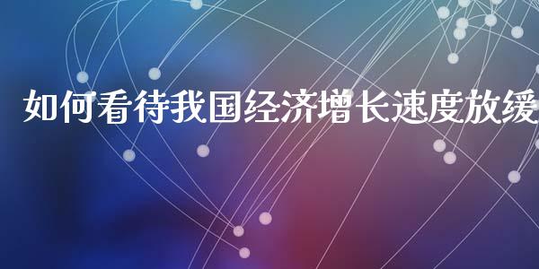 如何看待我国经济增长速度放缓_https://m.15771688.com_期货开户_第1张