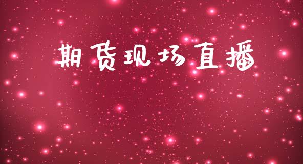 期货现场直播_https://m.15771688.com_期货手续费_第1张
