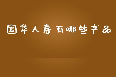国华人寿有哪些产品_https://m.15771688.com_美国道指_第1张