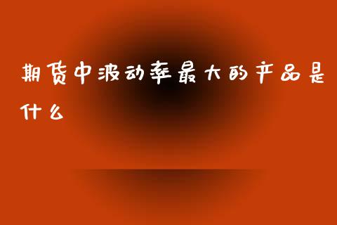 期货中波动率最大的产品是什么_https://m.15771688.com_道指实时行情_第1张