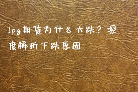 lpg期货为什么大跌?深度解析下跌原因_期货开户_第1张_期货开户_期货手续费_道指实时行情_美国道指 lpg期货为什么大跌?深度解析下跌原因_https://m.15771688.com_期货开户_第1张