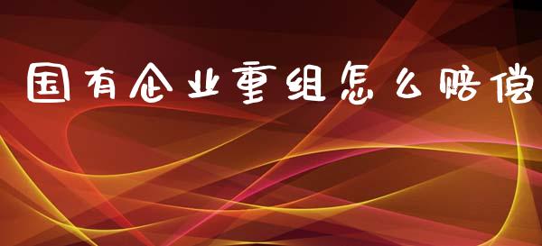 国有企业重组怎么赔偿_https://m.15771688.com_期货开户_第1张