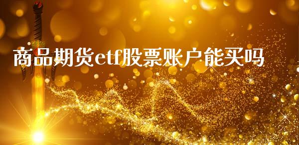 商品期货etf股票账户能买吗_https://m.15771688.com_期货开户_第1张