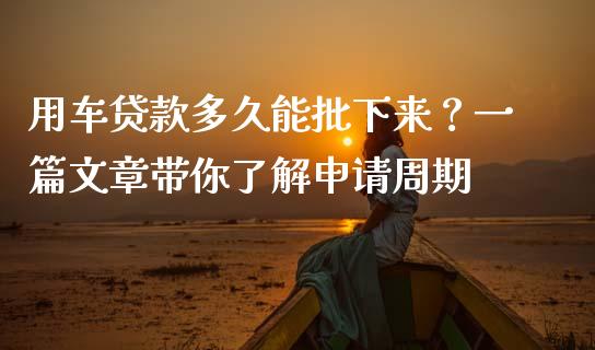 用车贷款多久能批下来？一篇文章带你了解申请周期_https://m.15771688.com_期货手续费_第1张
