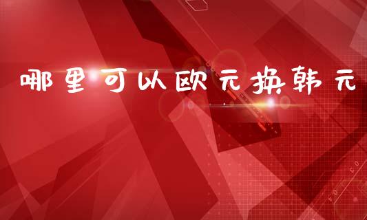 哪里可以欧元换韩元_https://m.15771688.com_期货手续费_第1张