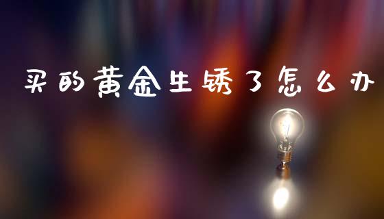 买的黄金生锈了怎么办_https://m.15771688.com_美国道指_第1张