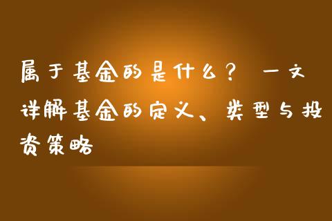 属于基金的是什么？ 一文详解基金的定义、类型与投资策略_https://m.15771688.com_期货手续费_第1张