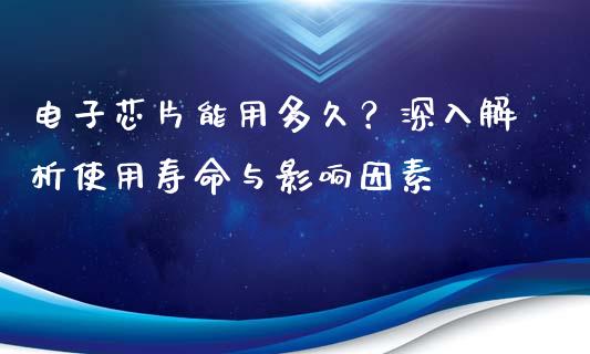 电子芯片能用多久？深入解析使用寿命与影响因素_https://m.15771688.com_期货手续费_第1张
