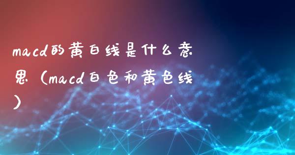 macd的黄白线是什么意思（macd白色和黄色线）_https://m.15771688.com_期货开户_第1张
