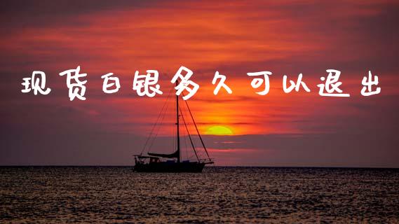 现货白银多久可以退出_https://m.15771688.com_期货手续费_第1张