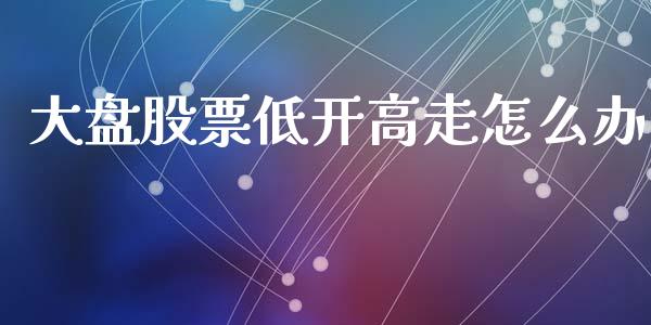 大盘股票低开高走怎么办_https://m.15771688.com_美国道指_第1张