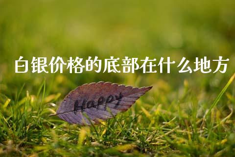 白银价格的底部在什么地方_https://m.15771688.com_期货手续费_第1张