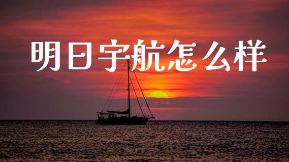 明日宇航怎么样_https://m.15771688.com_美国道指_第1张