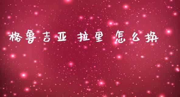 格鲁吉亚 拉里 怎么换_https://m.15771688.com_期货手续费_第1张