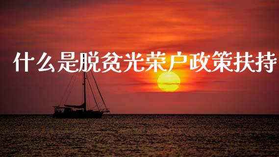 什么是脱贫光荣户政策扶持_https://m.15771688.com_期货手续费_第1张