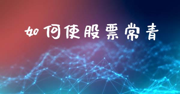 如何使股票常青_https://m.15771688.com_期货手续费_第1张