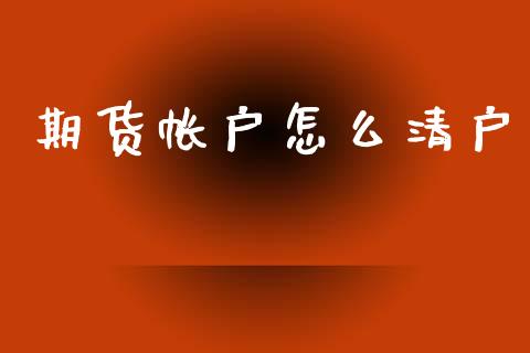 期货帐户怎么清户_https://m.15771688.com_期货手续费_第1张